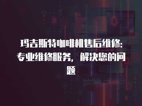 瑪吉斯特咖啡機售后維修：專業維修服務，解決您的問題