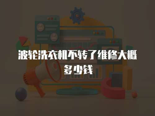 波輪洗衣機(jī)不轉(zhuǎn)了維修大概多少錢