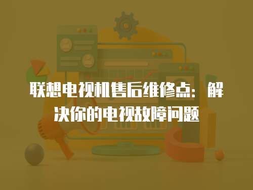 聯想電視機售后維修點：解決你的電視故障問題