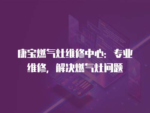 康寶燃氣灶維修中心：專業維修，解決燃氣灶問題