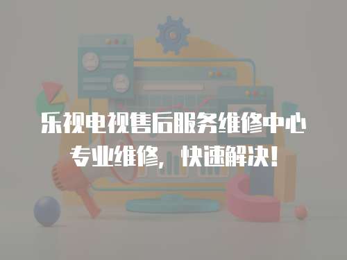 樂視電視售后服務維修中心專業維修，快速解決！