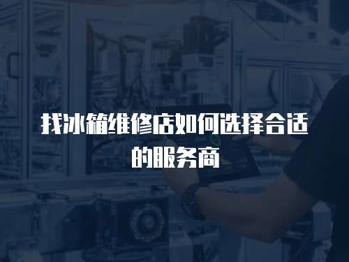 找冰箱維修店如何選擇合適的服務(wù)商