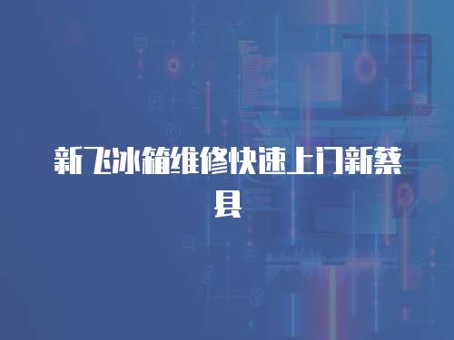 新飛冰箱維修快速上門新蔡縣