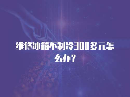 維修冰箱不制冷300多元怎么辦？