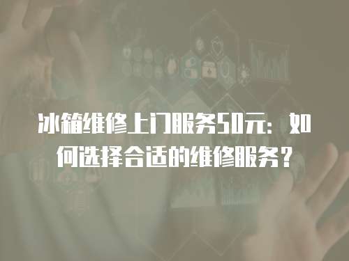 冰箱維修上門服務(wù)50元：如何選擇合適的維修服務(wù)？