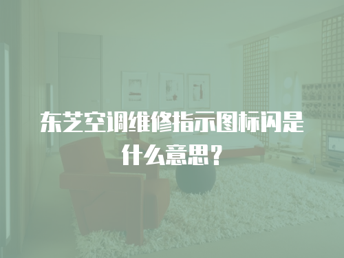 東芝空調(diào)維修指示圖標(biāo)閃是什么意思？