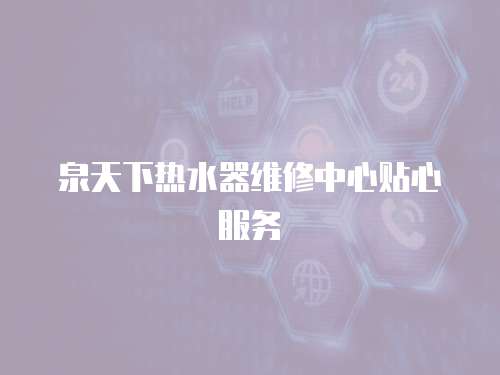 泉天下熱水器維修中心貼心服務