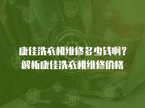 康佳洗衣機維修多少錢啊？解析康佳洗衣機維修價格
