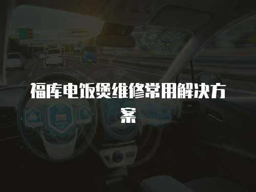福庫電飯煲維修常用解決方案