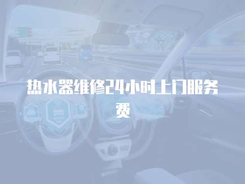 熱水器維修24小時(shí)上門服務(wù)費(fèi)