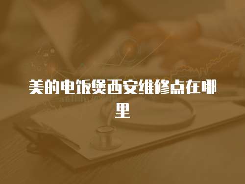 美的電飯煲西安維修點在哪里