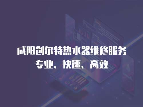 咸陽創爾特熱水器維修服務專業、快速、高效