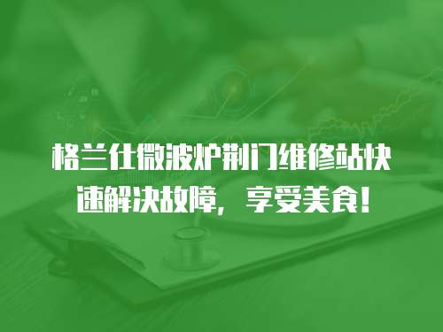 格蘭仕微波爐荊門維修站快速解決故障，享受美食！