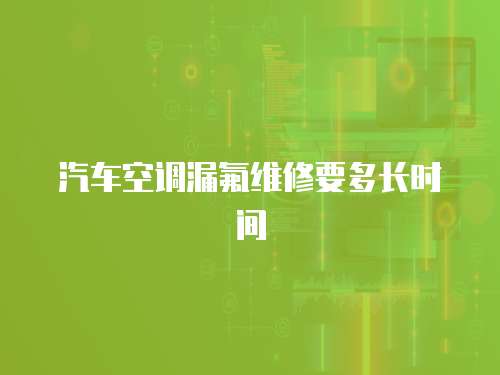 汽車空調漏氟維修要多長時間