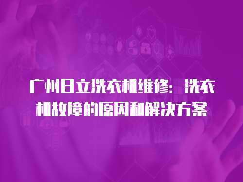 廣州日立洗衣機維修：洗衣機故障的原因和解決方案