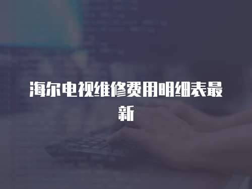 海爾電視維修費用明細表最新