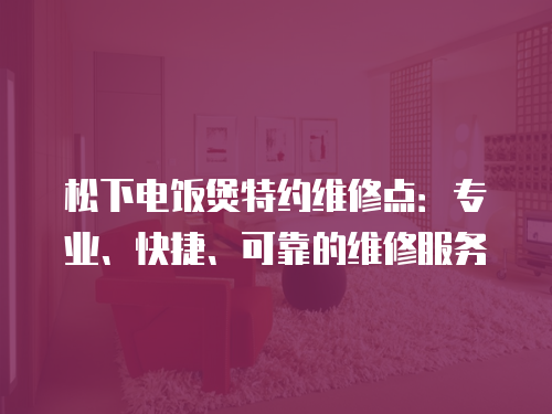 松下電飯煲特約維修點：專業、快捷、可靠的維修服務