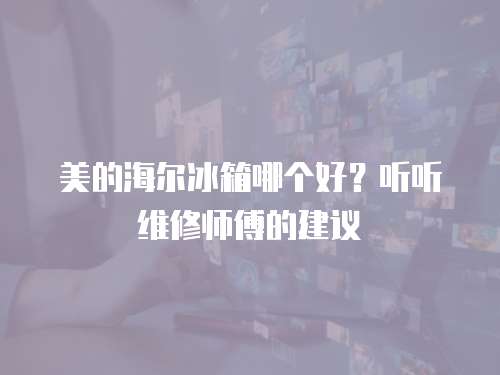 美的海爾冰箱哪個(gè)好？聽(tīng)聽(tīng)維修師傅的建議