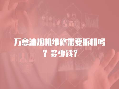 萬(wàn)意油煙機(jī)維修需要拆機(jī)嗎？多少錢(qián)？