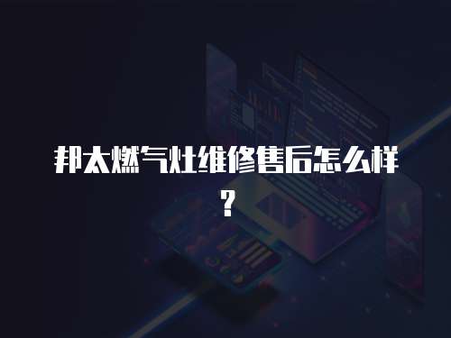 邦太燃氣灶維修售后怎么樣？