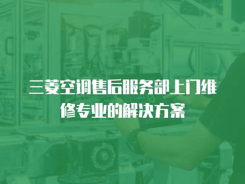 三菱空調售后服務部上門維修專業的解決方案
