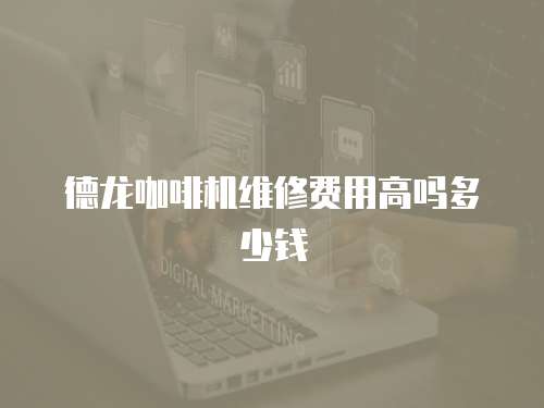 德龍咖啡機維修費用高嗎多少錢