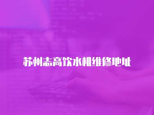蘇州志高飲水機維修地址