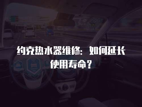約克熱水器維修：如何延長(zhǎng)使用壽命？
