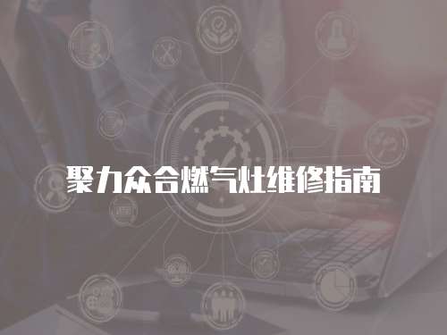聚力眾合燃氣灶維修指南