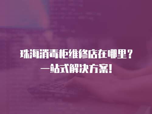 珠海消毒柜維修店在哪里？一站式解決方案！