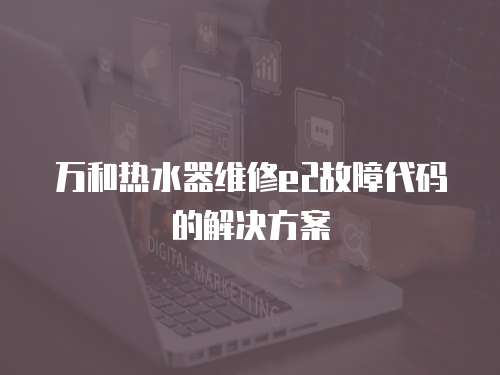 萬和熱水器維修e2故障代碼的解決方案