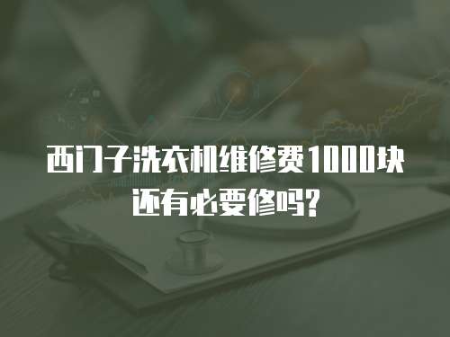 西門子洗衣機(jī)維修費(fèi)1000塊還有必要修嗎?