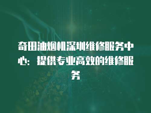 奇田油煙機深圳維修服務中心：提供專業(yè)高效的維修服務