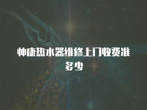 帥康熱水器維修上門收費準多少