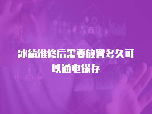 冰箱維修后需要放置多久可以通電保存