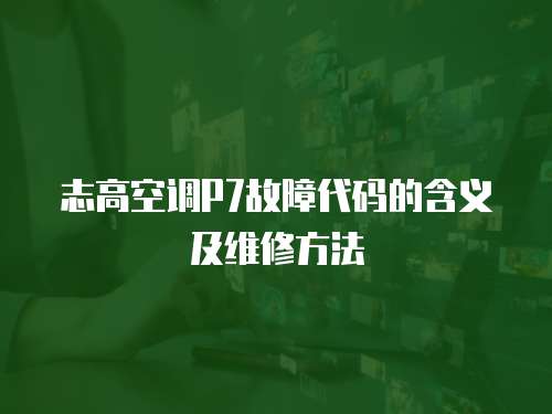 志高空調(diào)P7故障代碼的含義及維修方法