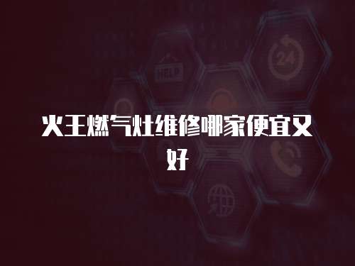 火王燃?xì)庠罹S修哪家便宜又好