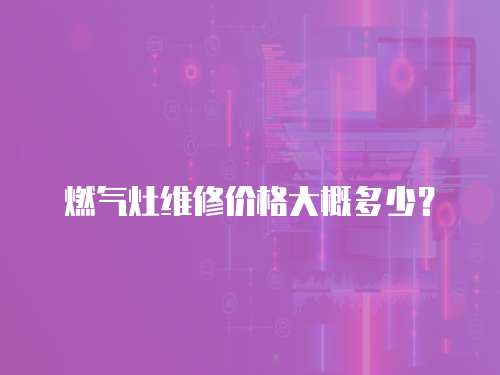 燃氣灶維修價格大概多少？