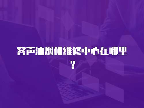 容聲油煙機維修中心在哪里？