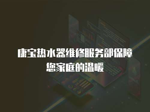 康寶熱水器維修服務部保障您家庭的溫暖
