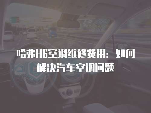 哈弗H6空調維修費用：如何解決汽車空調問題