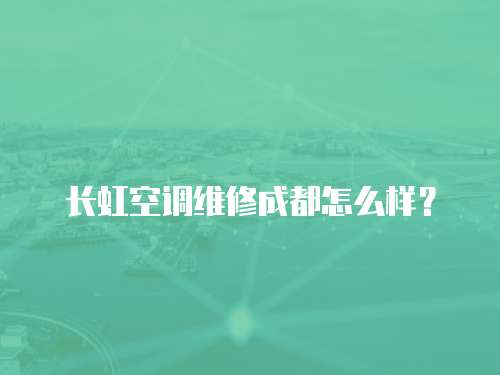 長(zhǎng)虹空調(diào)維修成都怎么樣？