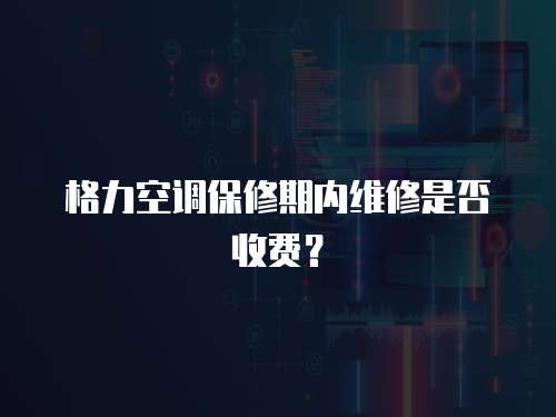 格力空調保修期內維修是否收費？