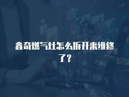 鑫奇燃氣灶怎么拆開來維修了？