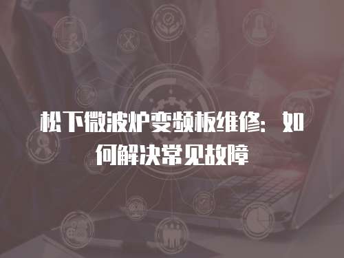 松下微波爐變頻板維修：如何解決常見故障