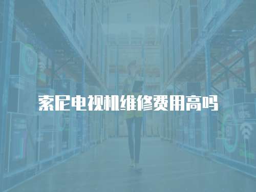 索尼電視機維修費用高嗎