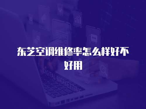 東芝空調維修率怎么樣好不好用
