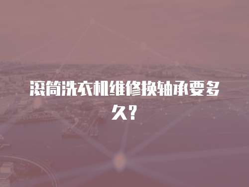 滾筒洗衣機維修換軸承要多久？