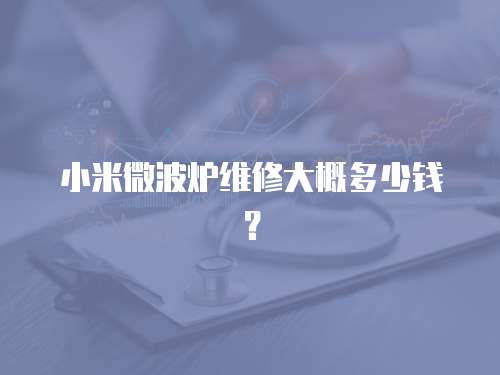 小米微波爐維修大概多少錢？