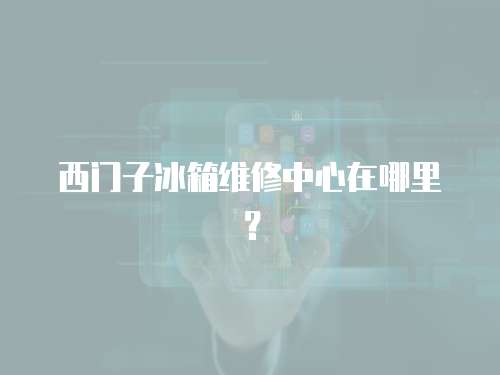 西門子冰箱維修中心在哪里？